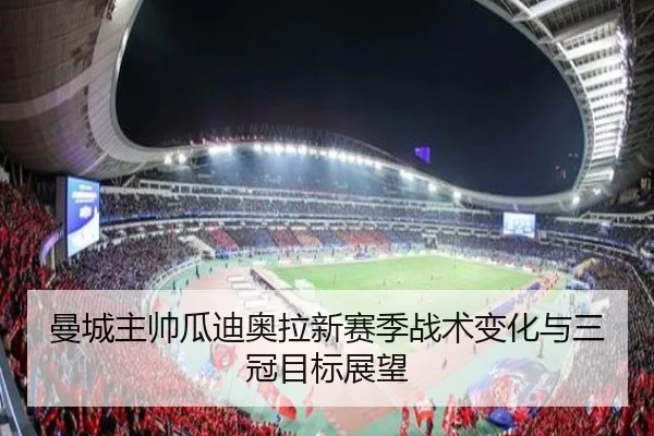 曼城主帅瓜迪奥拉新赛季战术变化与三冠目标展望